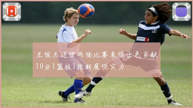 王俊杰连续两场比赛表现出色贡献10分1篮板1抢断展现实力