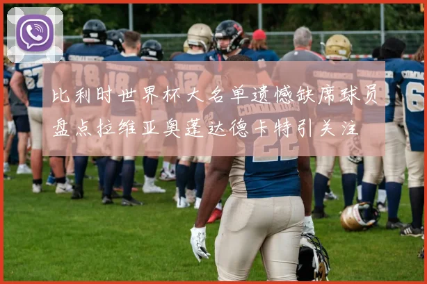 比利时世界杯大名单遗憾缺席球员盘点拉维亚奥蓬达德卡特引关注