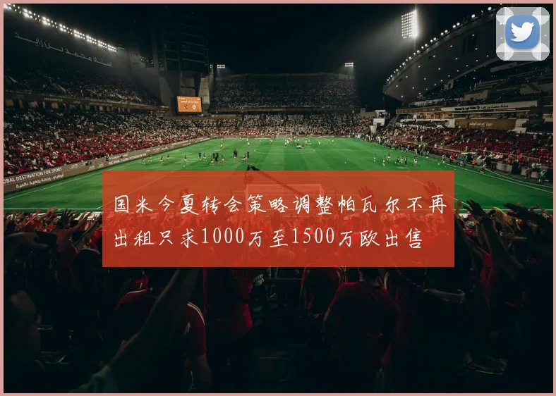国米今夏转会策略调整帕瓦尔不再出租只求1000万至1500万欧出售