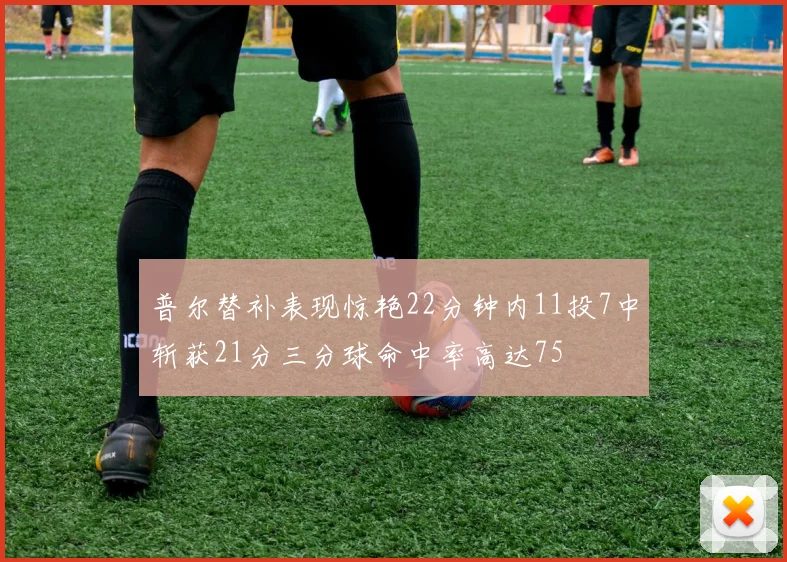 普尔替补表现惊艳22分钟内11投7中斩获21分三分球命中率高达75
