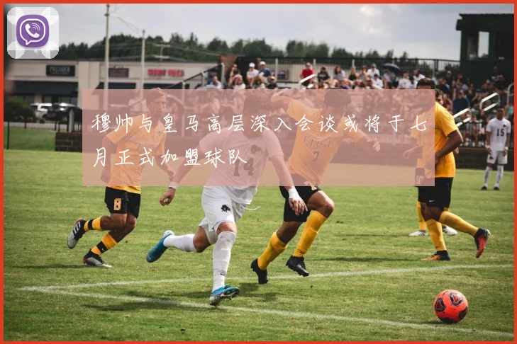 穆帅与皇马高层深入会谈或将于七月正式加盟球队