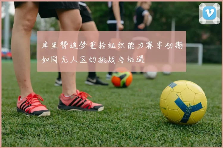 库里赞追梦重拾组织能力赛季初期如同无人区的挑战与机遇
