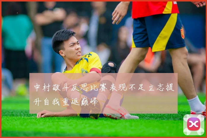 中村敬斗反思比赛表现不足立志提升自我重返巅峰