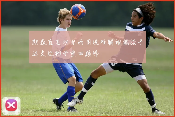 默森直言切尔西困境难解谁能接手这支烂摊子重回巅峰