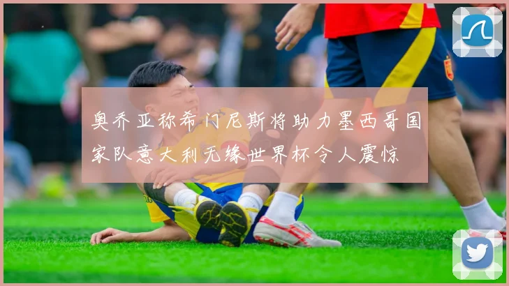 奥乔亚称希门尼斯将助力墨西哥国家队意大利无缘世界杯令人震惊