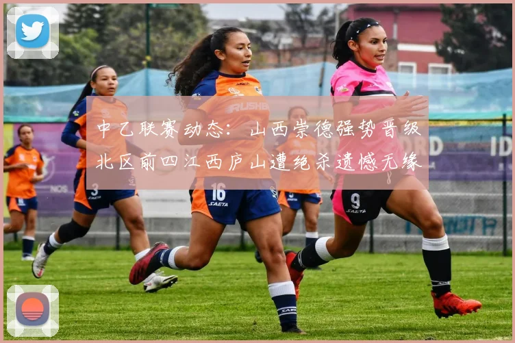中乙联赛动态：山西崇德强势晋级北区前四江西庐山遭绝杀遗憾无缘南区前四