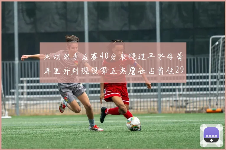 米切尔季后赛40分表现追平字母哥库里并列现役第五老詹独占首位29次记录