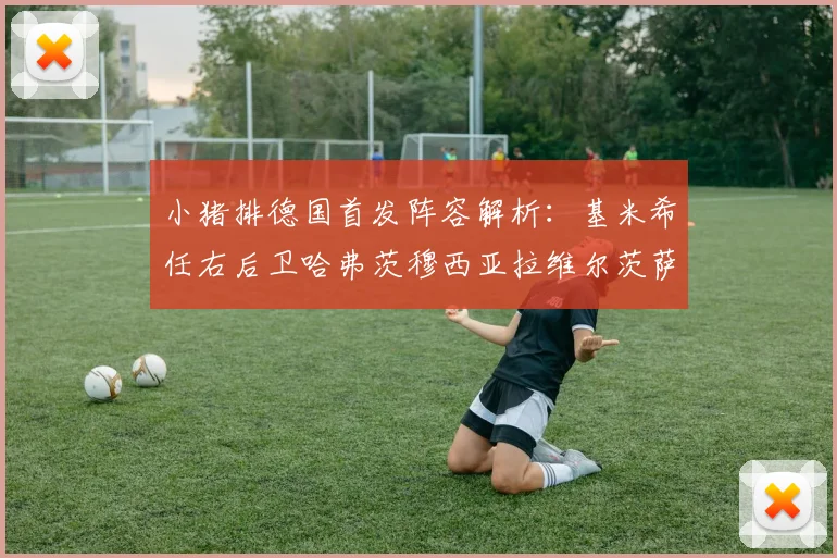 小猪排德国首发阵容解析：基米希任右后卫哈弗茨穆西亚拉维尔茨萨内齐聚一堂