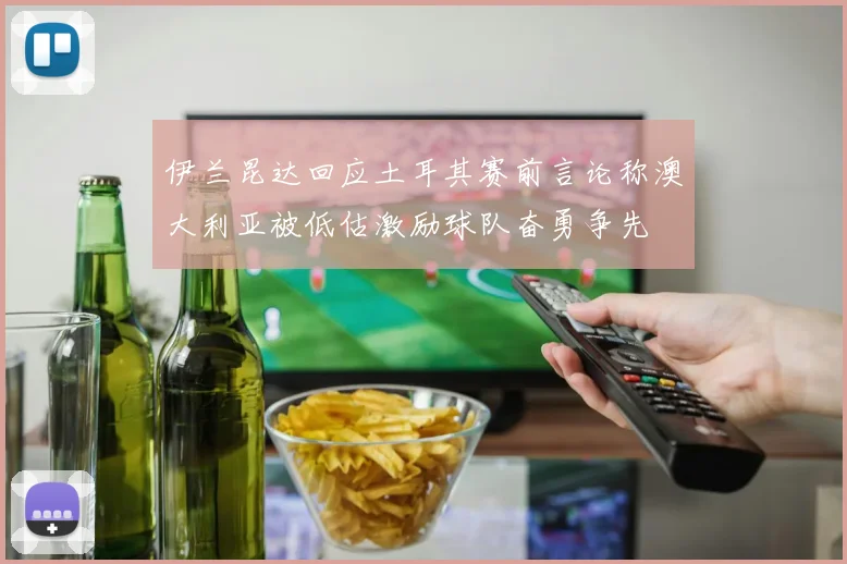 伊兰昆达回应土耳其赛前言论称澳大利亚被低估激励球队奋勇争先