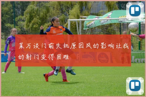 莱万谈门前失机原因风的影响让我的射门变得困难