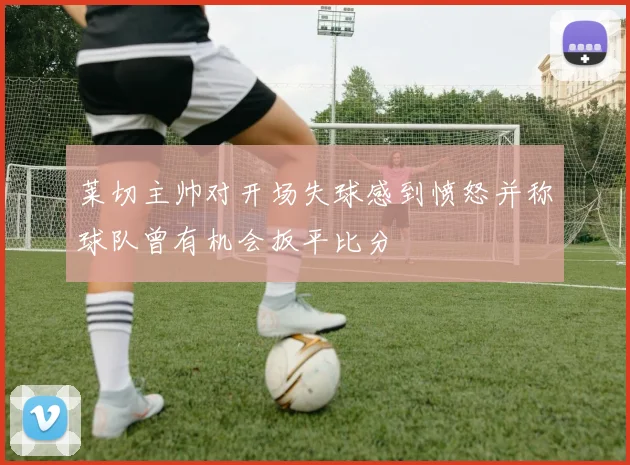 莱切主帅对开场失球感到愤怒并称球队曾有机会扳平比分