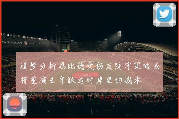 追梦分析恩比德受伤后防守策略或将重演去年狄龙对库里的战术