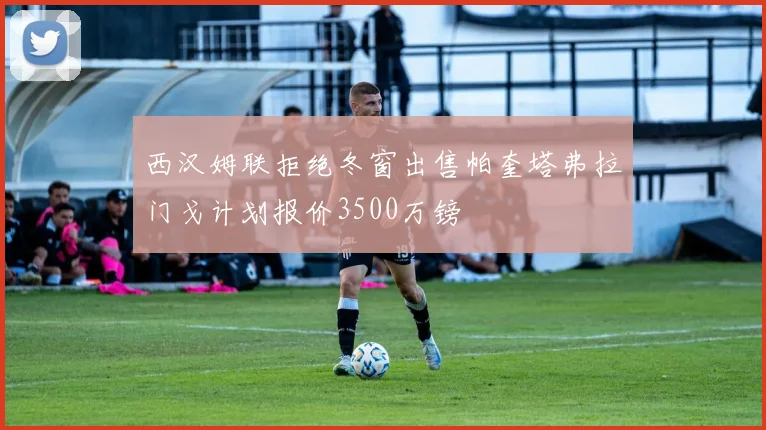 西汉姆联拒绝冬窗出售帕奎塔弗拉门戈计划报价3500万镑