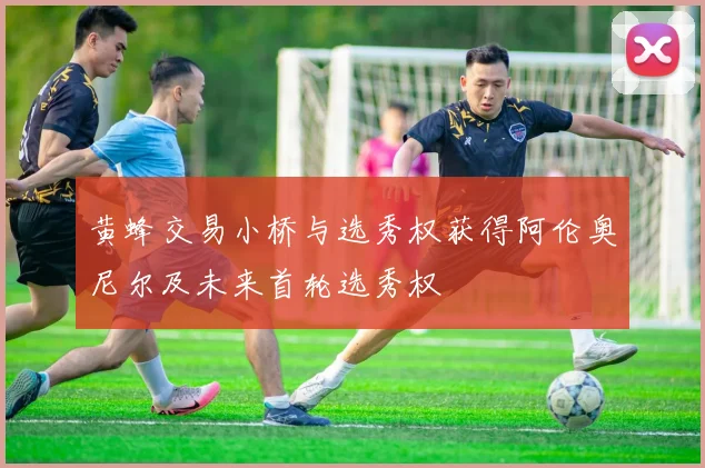黄蜂交易小桥与选秀权获得阿伦奥尼尔及未来首轮选秀权